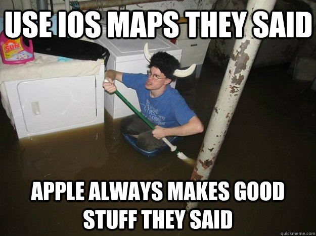 Use iOS Maps they said Apple always makes good stuff they said  Do the laundry they said