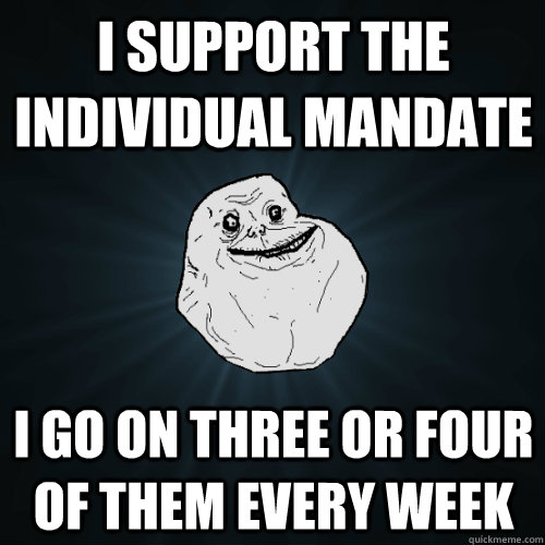 I support the individual mandate i go on three or four of them every week - I support the individual mandate i go on three or four of them every week  Forever Alone