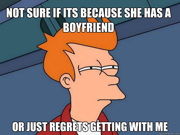 NOT SURE IF ITS BECAUSE SHE HAS A BOYFRIEND or just REGRETS GETTING WITH ME  Futurama Fry