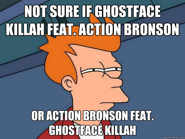 not sure if ghostface killah feat. action bronson or action bronson feat. ghostface killah  Futurama Fry