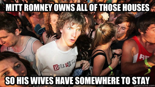 mitt romney owns all of those houses so his wives have somewhere to stay - mitt romney owns all of those houses so his wives have somewhere to stay  Sudden Clarity Clarence