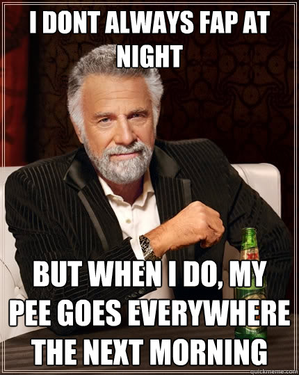 I dont always fap at night But when I do, my pee goes everywhere the next morning  - I dont always fap at night But when I do, my pee goes everywhere the next morning   The Most Interesting Man In The World