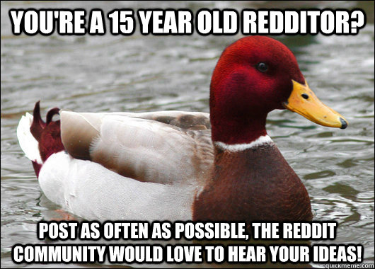 you're a 15 year old redditor? post as often as possible, the reddit community would love to hear your ideas!  Malicious Advice Mallard