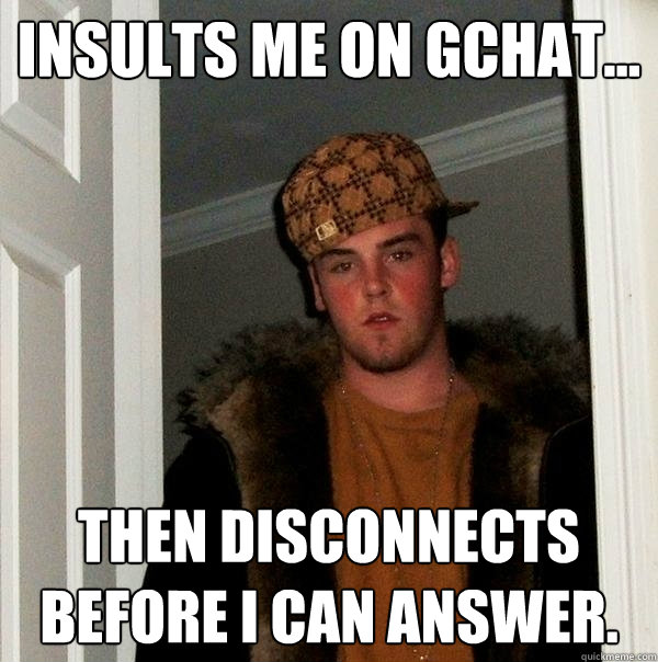 Insults me on GCHAT... Then disconnects before I can answer. - Insults me on GCHAT... Then disconnects before I can answer.  Scumbag Steve