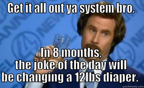 GET IT ALL OUT YA SYSTEM BRO. IN 8 MONTHS, THE JOKE OF THE DAY WILL BE CHANGING A 12LBS DIAPER.  Misc