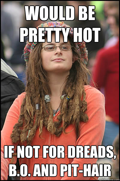 would be pretty hot if not for dreads, B.O. and pit-hair  College Liberal