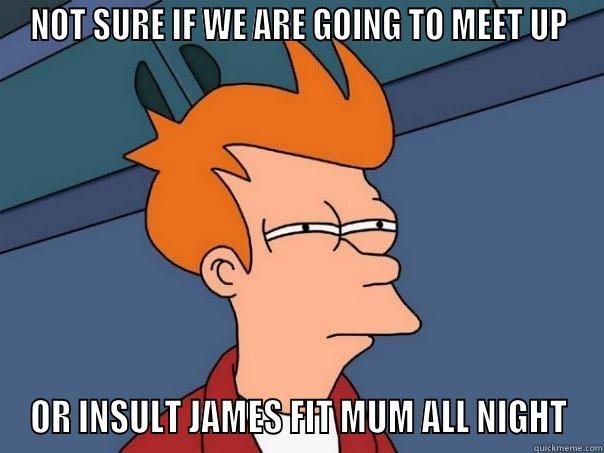 CALLUM BROWN - NOT SURE IF WE ARE GOING TO MEET UP OR INSULT JAMES FIT MUM ALL NIGHT Futurama Fry