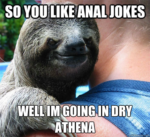 so you like anal jokes well im going in dry athena
  Suspiciously Evil Sloth