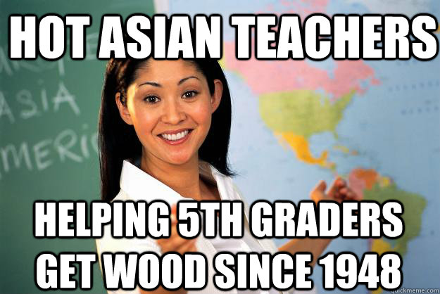 Hot asian teachers helping 5th graders get wood since 1948  Unhelpful High School Teacher