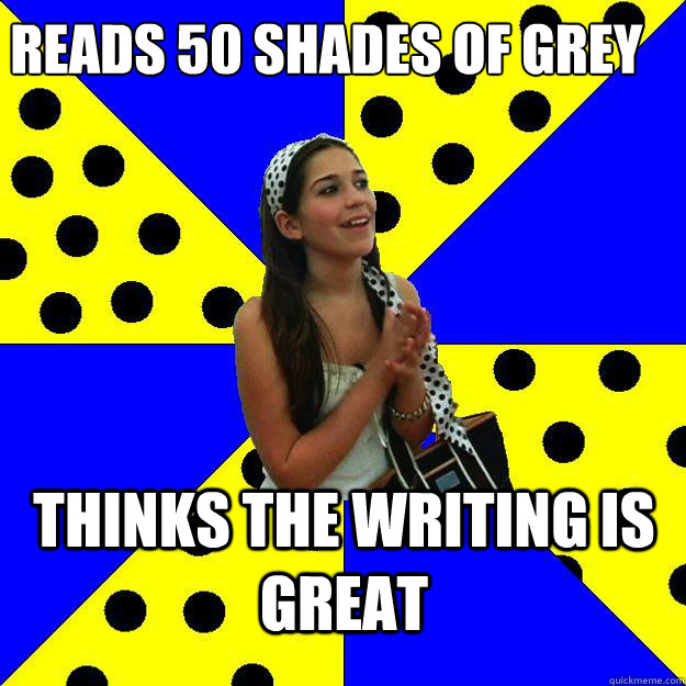 Reads 50 shades of grey thinks the writing is great  Sheltered Suburban Kid