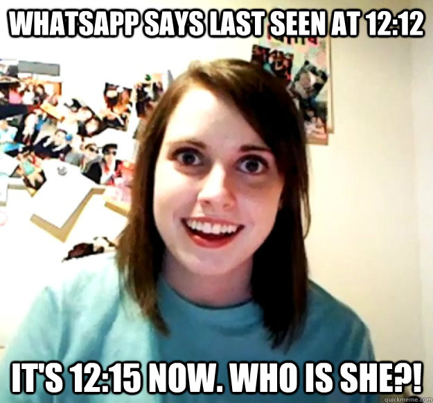 WHATSAPP SAYS LAST SEEN AT 12:12 IT'S 12:15 NOW. WHO IS SHE?!  Overly Attached Girlfriend