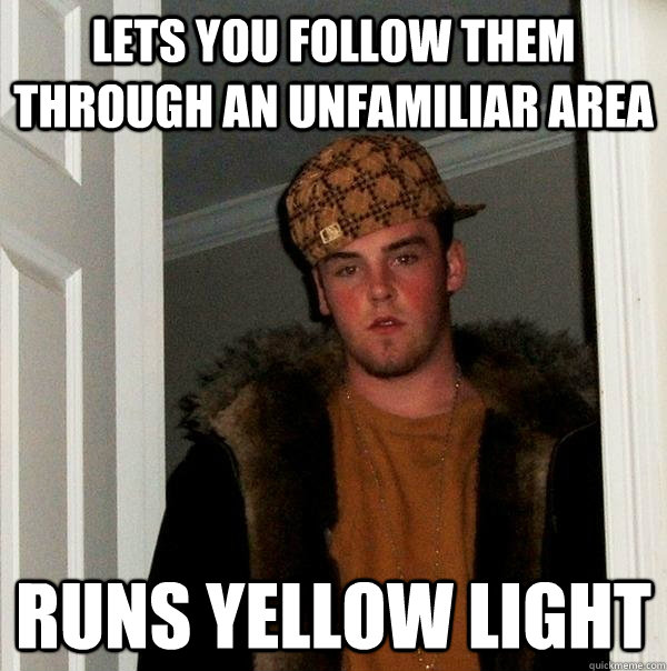 lets you follow them through an unfamiliar area runs yellow light  Scumbag Steve