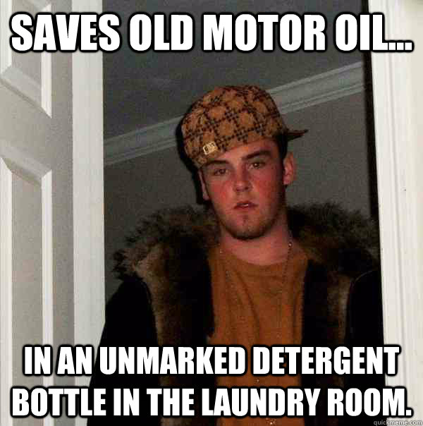 Saves old motor oil... In an unmarked detergent bottle in the laundry room. - Saves old motor oil... In an unmarked detergent bottle in the laundry room.  Scumbag Steve