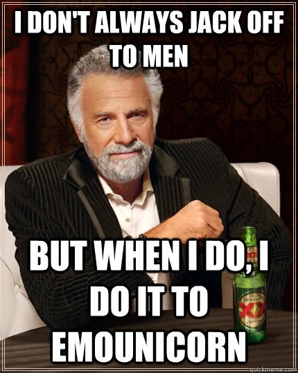 I don't always jack off to men  but when I do, i do it to emounicorn  The Most Interesting Man In The World