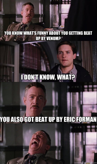 You know what's funny about you getting beat up by Venom? I don't know, what? You also got beat up by Eric Forman   JJ Jameson