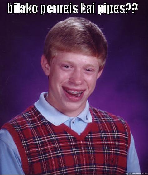 BILAKO PERNEIS KAI PIPES??  Bad Luck Brian