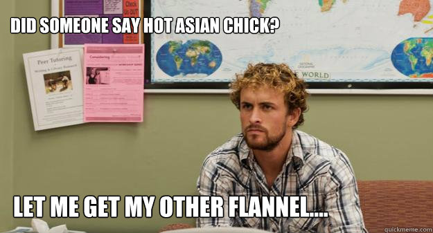 Did someone say hot Asian chick? Let me get my other flannel....  