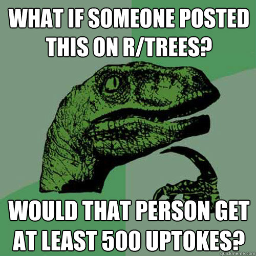 What if Someone posted this on R/trees? Would that person get at least 500 uptokes?  Philosoraptor