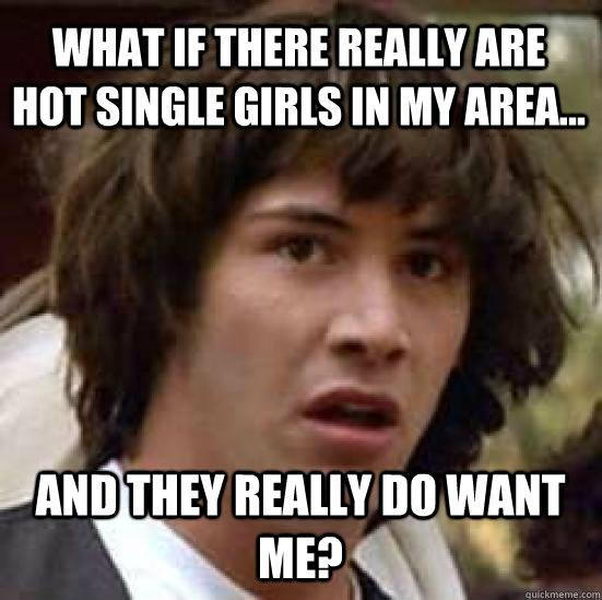 What if there really are hot single girls in my area... And they really do want me?  conspiracy keanu