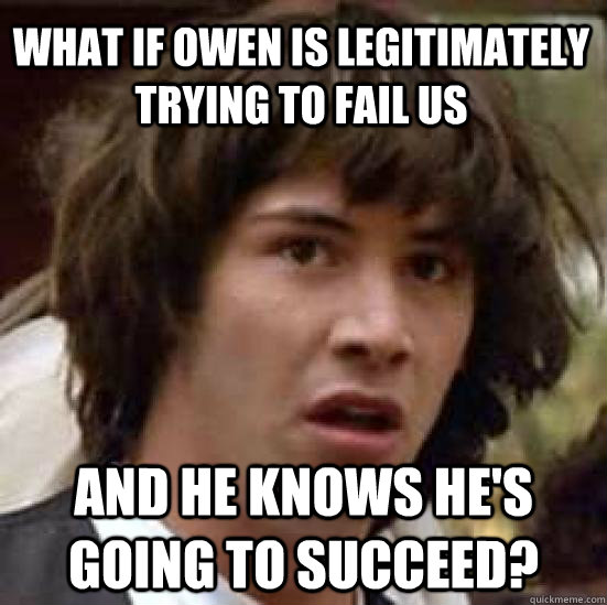 What if Owen is legitimately trying to fail us and he knows he's going to succeed?   conspiracy keanu