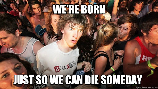 We're born Just so we can die someday  Sudden Clarity Clarence