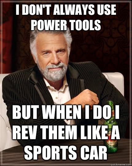 I don't always use power tools  but when I do I rev them like a sports car  - I don't always use power tools  but when I do I rev them like a sports car   The Most Interesting Man In The World