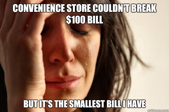 Convenience store couldn't break $100 bill But it's the smallest bill I have  - Convenience store couldn't break $100 bill But it's the smallest bill I have   First World Problems