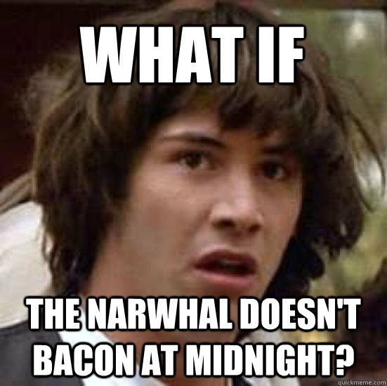 What if the narwhal doesn't bacon at midnight?  conspiracy keanu