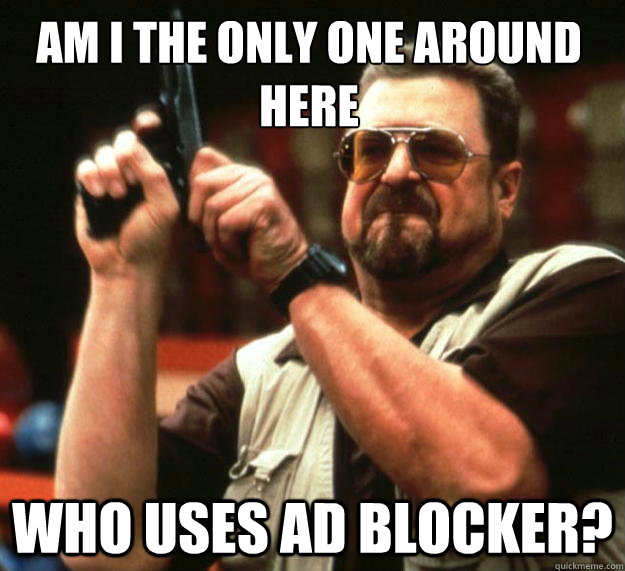 Am I the only one around here Who uses AD Blocker? - Am I the only one around here Who uses AD Blocker?  Walter