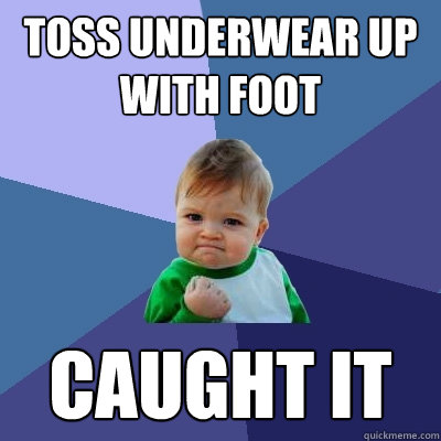 toss underwear up with foot caught it  Success Kid