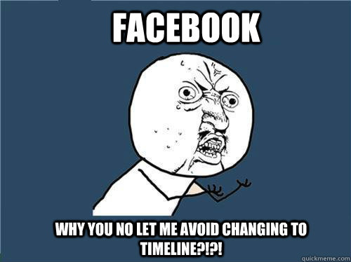 Facebook Why you no let me avoid changing to timeline?!?!  Why you no