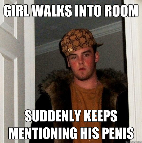 girl walks into room suddenly keeps mentioning his penis - girl walks into room suddenly keeps mentioning his penis  Scumbag Steve