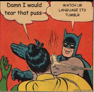 Damn I would tear that puss- WATCH UR LANGUAGE ITS TUMBLR  Slappin Batman