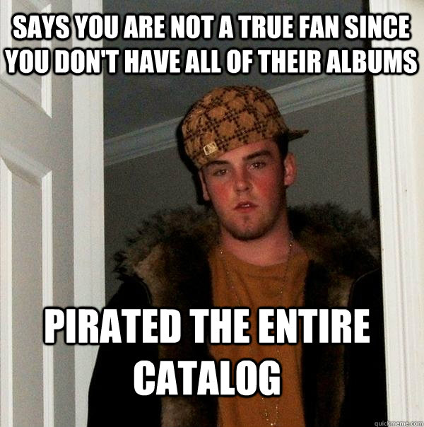 Says you are not a true fan since you don't have all of their albums Pirated the entire catalog   Scumbag Steve