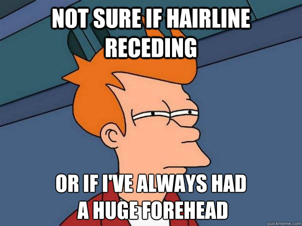 Not sure if hairline receding Or if I've always had
 a huge forehead  Futurama Fry