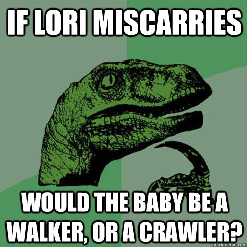 IF Lori Miscarries Would the baby be a walker, or a crawler?  Philosoraptor