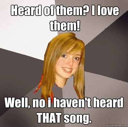 Heard of them? I love them! Well, no i haven't heard THAT song.  Musically Oblivious 8th Grader