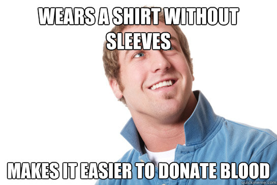 Wears a shirt without sleeves Makes it easier to donate blood  Misunderstood D-Bag