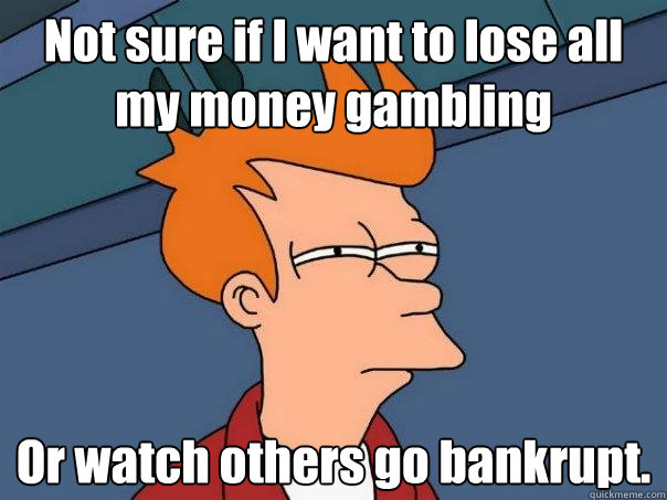 Not sure if I want to lose all my money gambling Or watch others go bankrupt.  Futurama Fry