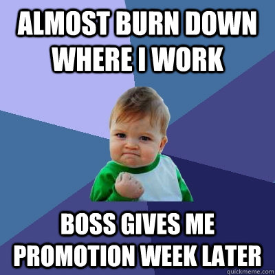 Almost burn down where i work boss gives me promotion week later  Success Kid