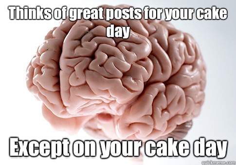 Thinks of great posts for your cake day Except on your cake day   Scumbag Brain