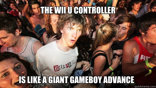 the wii u controller 
 is like a giant gameboy advance  Sudden Clarity Clarence