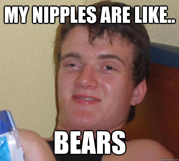 my nipples are like.. bears  10 Guy