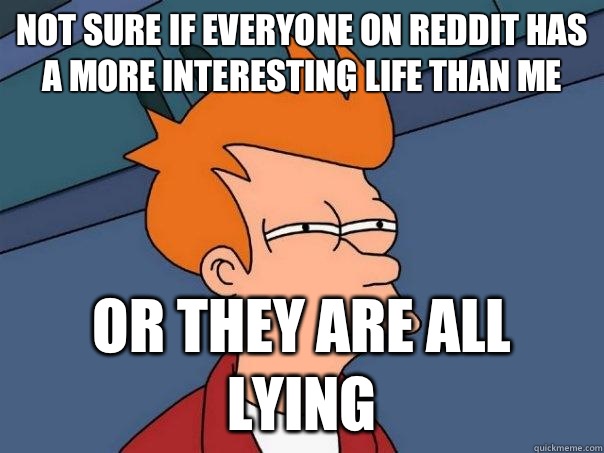 Not sure if everyone on reddit has a more interesting life than me  Or they are all lying  Futurama Fry