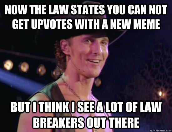 Now the law states you can not get upvotes with a new meme but i think i see a lot of law breakers out there - Now the law states you can not get upvotes with a new meme but i think i see a lot of law breakers out there  Law Breakers