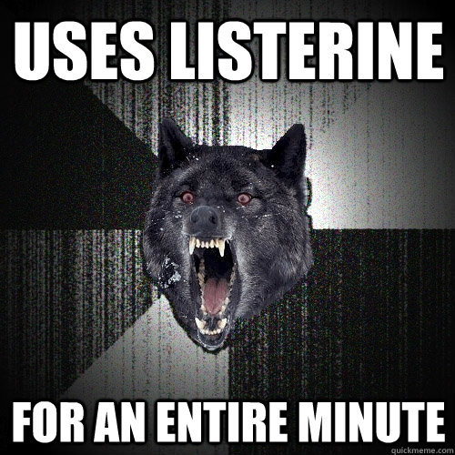 uses listerine for an entire minute - uses listerine for an entire minute  Insanity Wolf