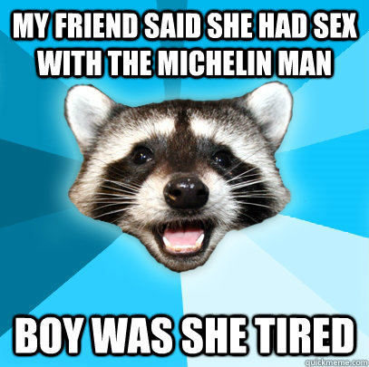 My friend said she had sex with the Michelin Man Boy was she tired - My friend said she had sex with the Michelin Man Boy was she tired  Lame Pun Coon