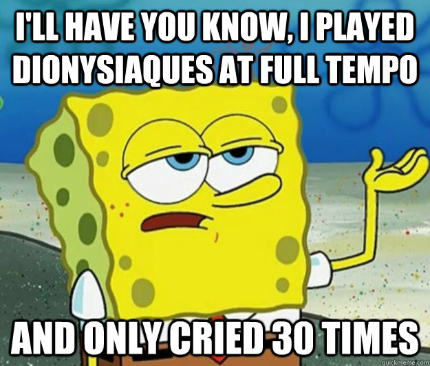 I'll have you know, I played dionysiaques at full tempo And only cried 30 times - I'll have you know, I played dionysiaques at full tempo And only cried 30 times  Tough Spongebob