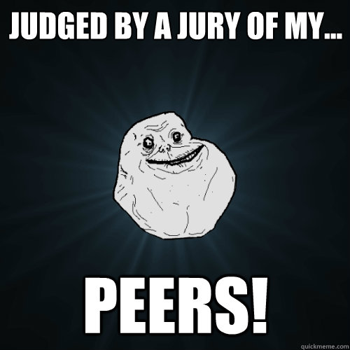 judged by a jury of my... peers!  Forever Alone