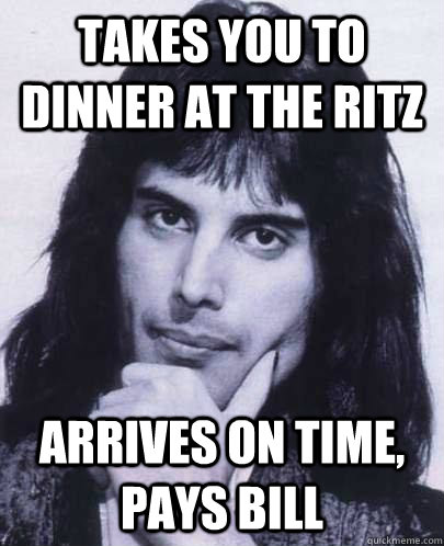 takes you to dinner at the ritz arrives on time, pays bill  Good Guy Freddie Mercury